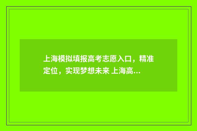 上海模拟填报高考志愿入口，精准定位，实现梦想未来 上海高考模拟志愿填报有什么用