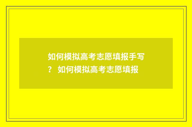 如何模拟高考志愿填报手写? 如何模拟高考志愿填报