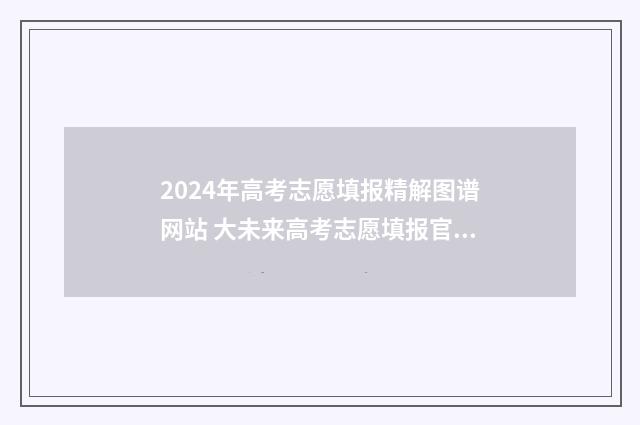 2024年高考志愿填报精解图谱网站 大未来高考志愿填报官网
