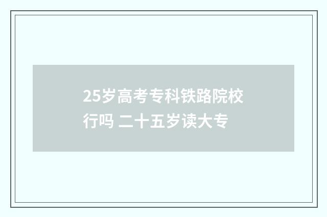 25岁高考专科铁路院校行吗 二十五岁读大专