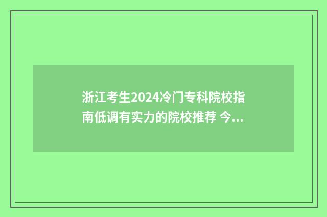 浙江考生2024冷门专科院校指南低调有实力的院校推荐 今年浙江考生