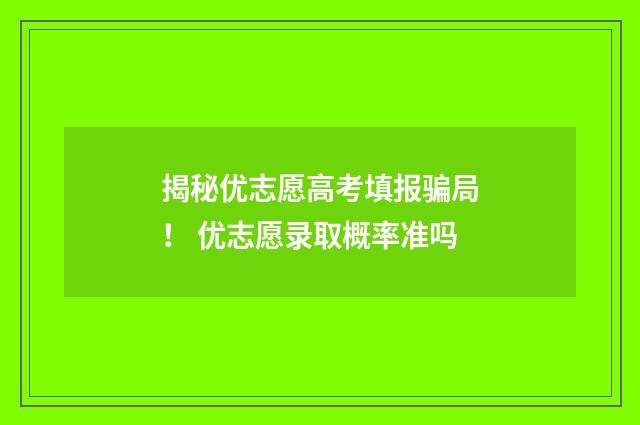 揭秘优志愿高考填报骗局！ 优志愿录取概率准吗