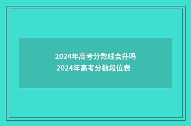 2024年高考分数线会升吗 2024年高考分数段位表