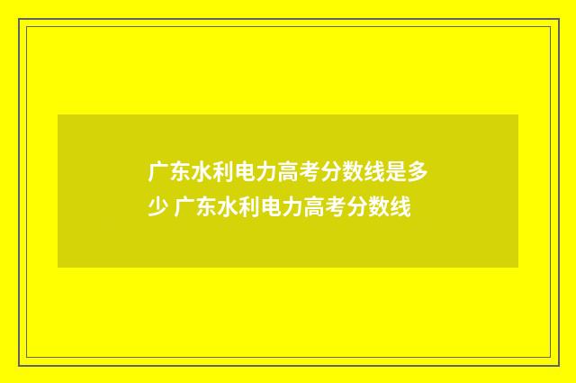 广东水利电力高考分数线是多少 广东水利电力高考分数线