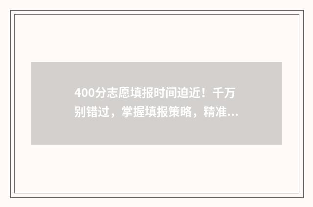 400分志愿填报时间迫近！千万别错过，掌握填报策略，精准定位 高考400到430的怎么填志愿
