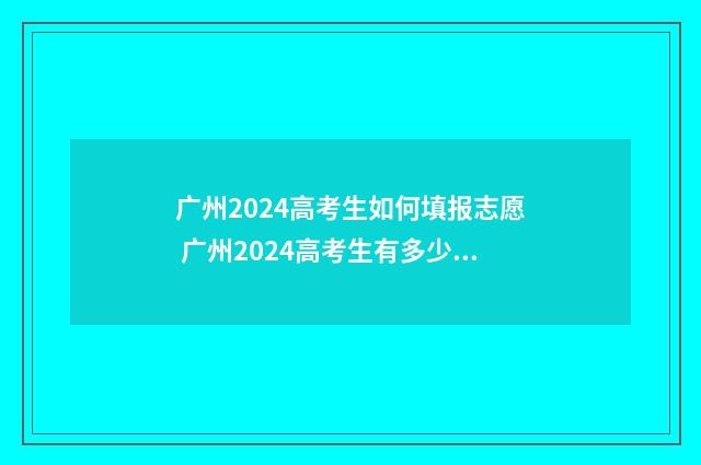 广州2024高考生如何填报志愿 广州2024高考生有多少人