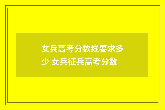 女兵高考分数线要求多少 女兵征兵高考分数