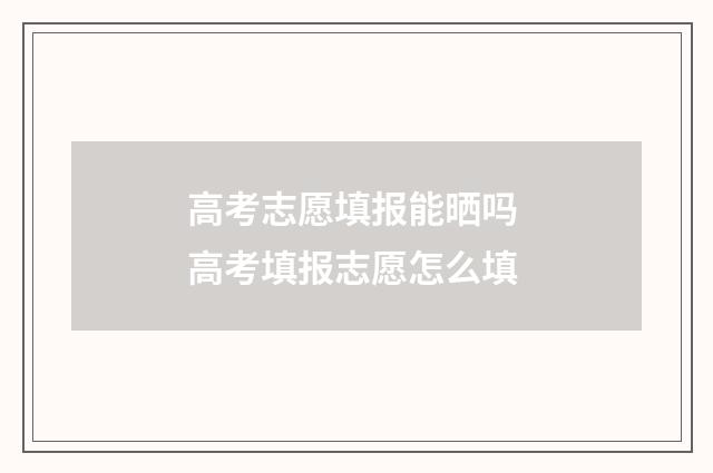 高考志愿填报能晒吗 高考填报志愿怎么填
