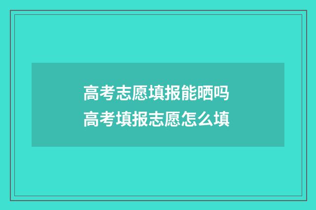 高考志愿填报能晒吗 高考填报志愿怎么填
