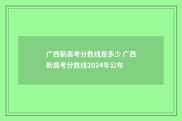 广西新高考分数线是多少 广西新高考分数线2024年公布