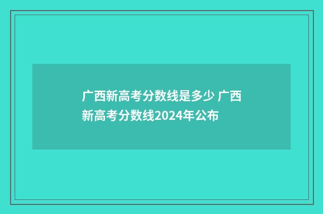 广西新高考分数线是多少 广西新高考分数线2024年公布
