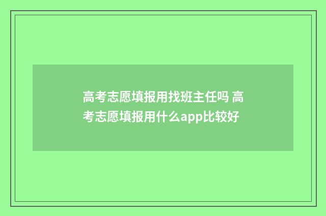 高考志愿填报用找班主任吗 高考志愿填报用什么app比较好