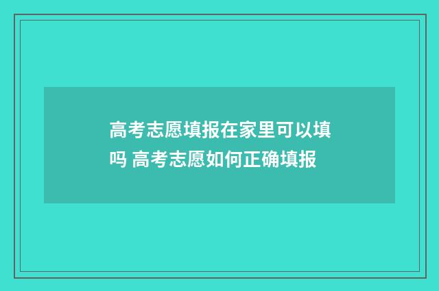 高考志愿填报在家里可以填吗 高考志愿如何正确填报