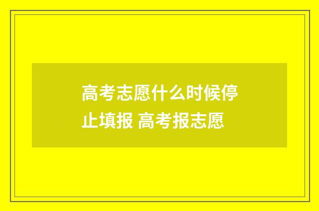 高考志愿什么时候停止填报 高考报志愿