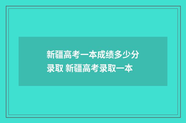 新疆高考一本成绩多少分录取 新疆高考录取一本