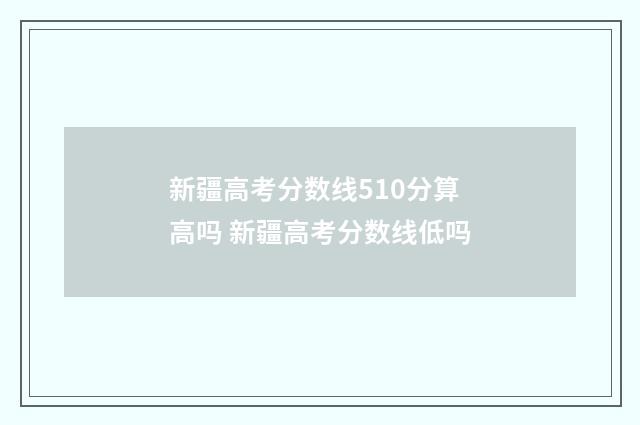 新疆高考分数线510分算高吗 新疆高考分数线低吗