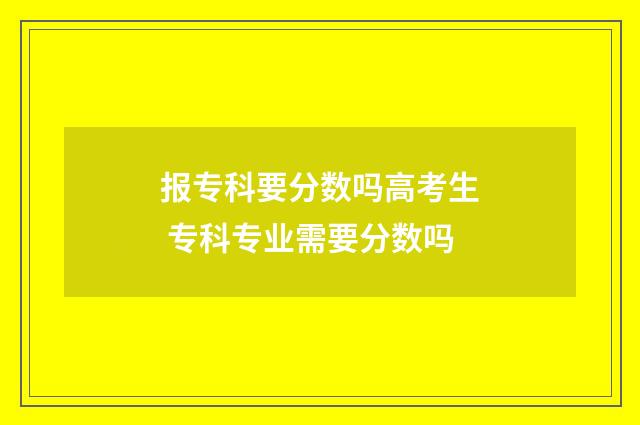 报专科要分数吗高考生 专科专业需要分数吗