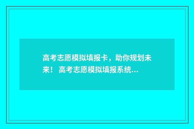 高考志愿模拟填报卡，助你规划未来！ 高考志愿模拟填报系统官网山东