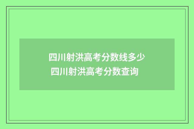 四川射洪高考分数线多少 四川射洪高考分数查询