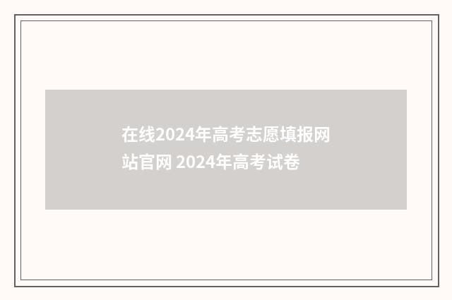 在线2024年高考志愿填报网站官网 2024年高考试卷