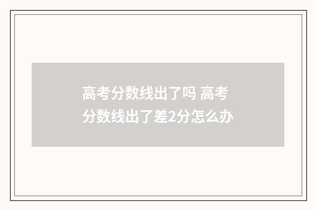 高考分数线出了吗 高考分数线出了差2分怎么办