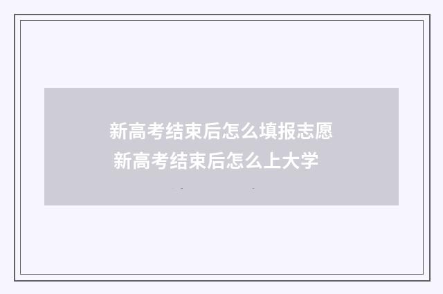 新高考结束后怎么填报志愿 新高考结束后怎么上大学