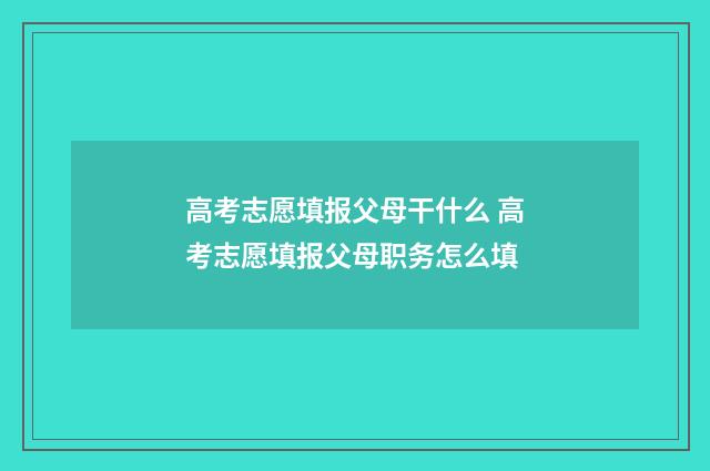 高考志愿填报父母干什么 高考志愿填报父母职务怎么填