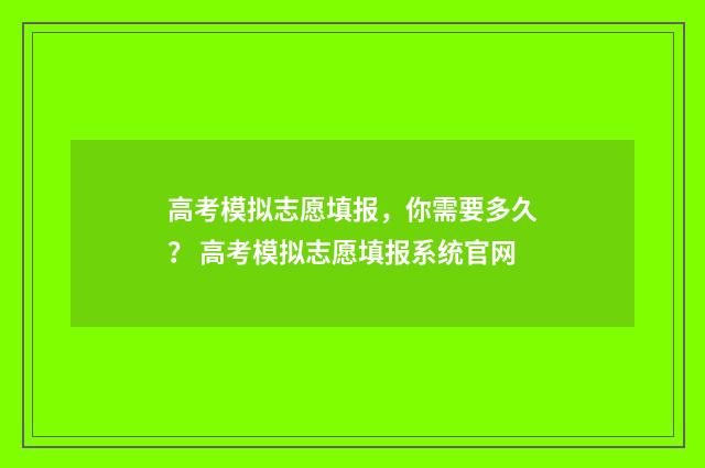 高考模拟志愿填报,你需要多久? 高考模拟志愿填报系统官网