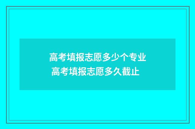 高考填报志愿多少个专业 高考填报志愿多久截止
