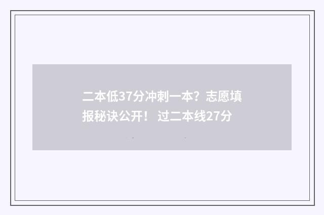 二本低37分冲刺一本？志愿填报秘诀公开！ 过二本线27分