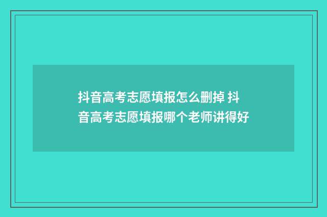 抖音高考志愿填报怎么删掉 抖音高考志愿填报哪个老师讲得好