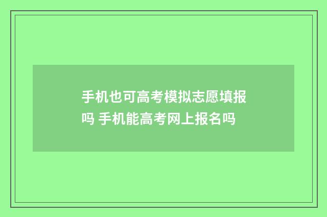 手机也可高考模拟志愿填报吗 手机能高考网上报名吗