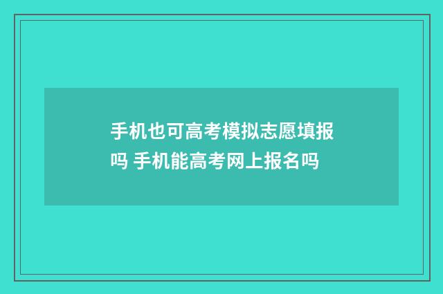 手机也可高考模拟志愿填报吗 手机能高考网上报名吗