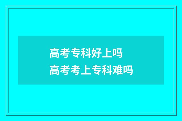 高考专科好上吗 高考考上专科难吗