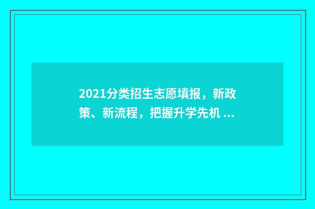 2021分类招生志愿填报，新政策、新流程，把握升学先机 2024年分类招生