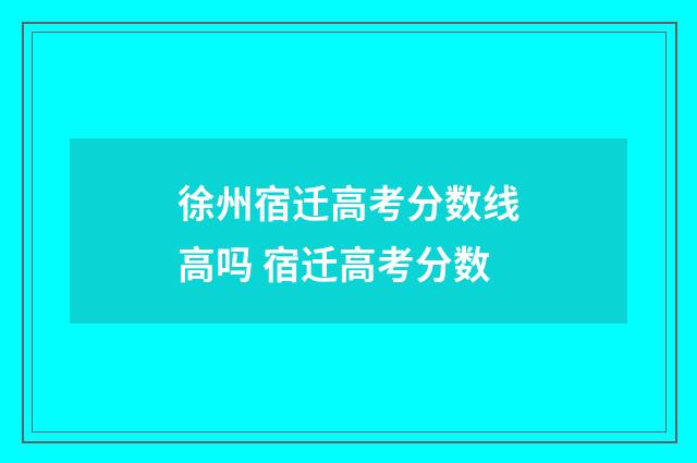 徐州宿迁高考分数线高吗 宿迁高考分数