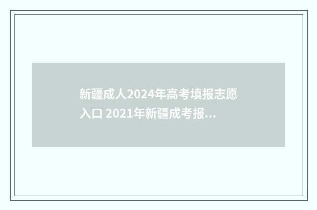 新疆成人2024年高考填报志愿入口 2021年新疆成考报名时间