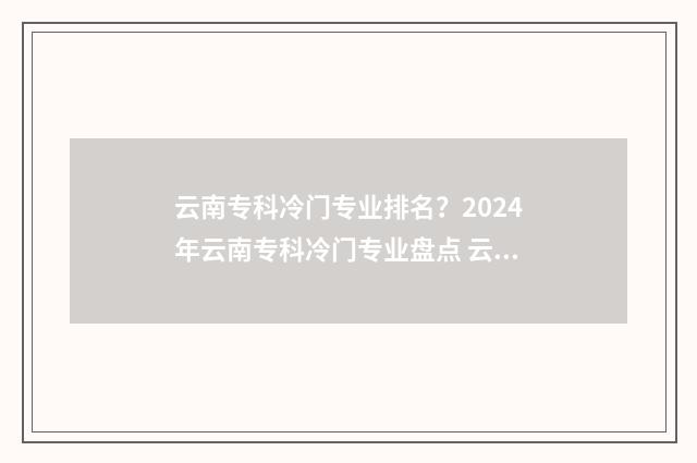 云南专科冷门专业排名？2024年云南专科冷门专业盘点 云南哪所专科好
