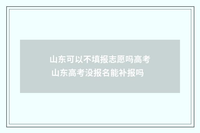 山东可以不填报志愿吗高考 山东高考没报名能补报吗