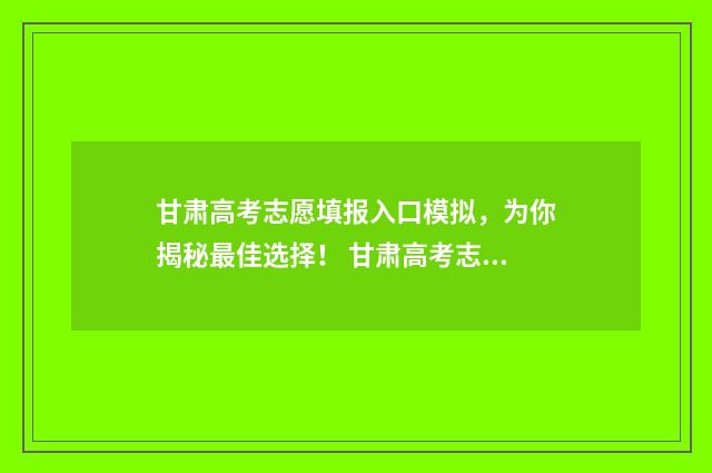 甘肃高考志愿填报入口模拟，为你揭秘最佳选择！ 甘肃高考志愿填报系统
