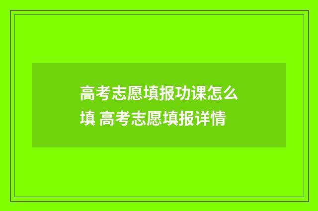 高考志愿填报功课怎么填 高考志愿填报详情
