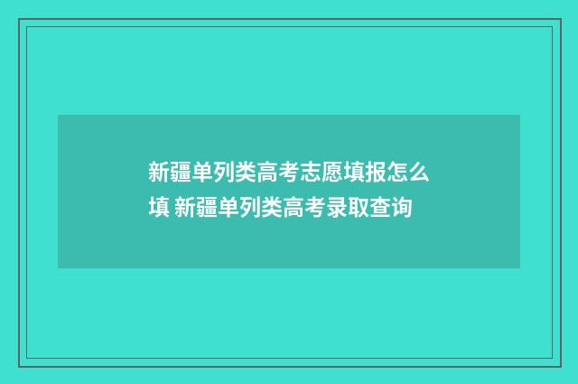新疆单列类高考志愿填报怎么填 新疆单列类高考录取查询