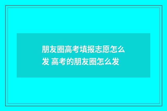 朋友圈高考填报志愿怎么发 高考的朋友圈怎么发