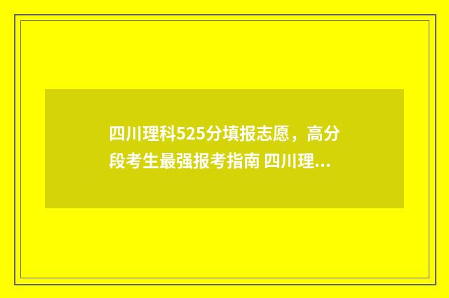 四川理科525分填报志愿,高分段考生最强报考指南 四川理科525分填什么专业