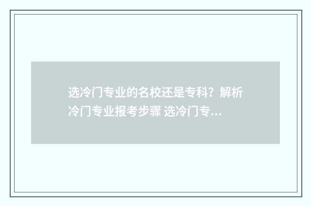 选冷门专业的名校还是专科?解析冷门专业报考步骤 选冷门专业有用吗