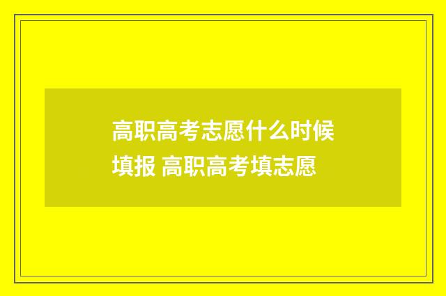 高职高考志愿什么时候填报 高职高考填志愿