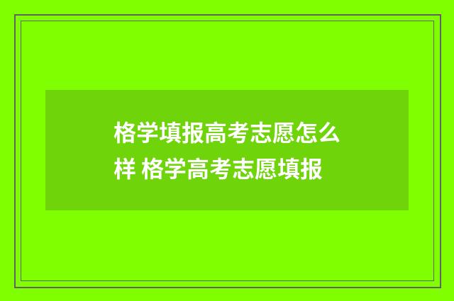格学填报高考志愿怎么样 格学高考志愿填报