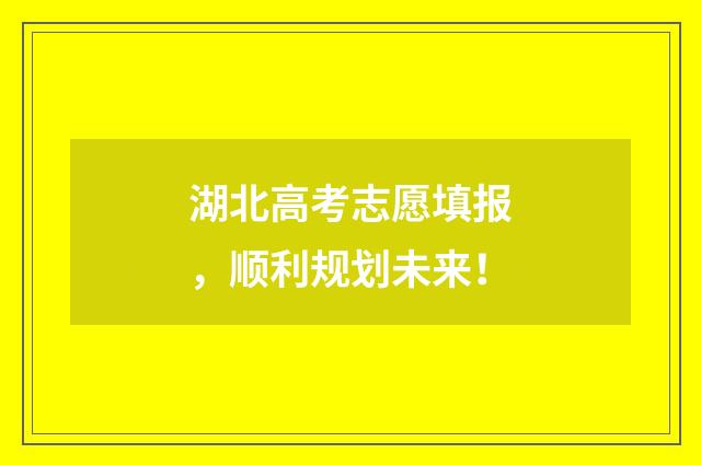 湖北高考志愿填报，顺利规划未来！