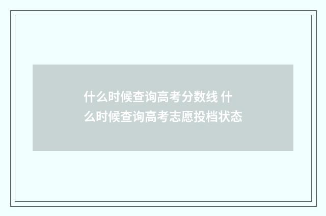 什么时候查询高考分数线 什么时候查询高考志愿投档状态