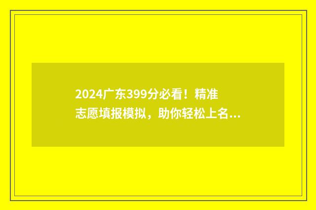 2024广东399分必看!精准志愿填报模拟,助你轻松上名校 2021广东393分能上什么大学